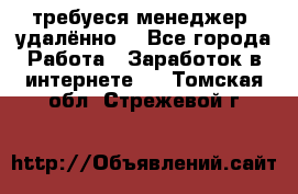 требуеся менеджер (удалённо) - Все города Работа » Заработок в интернете   . Томская обл.,Стрежевой г.